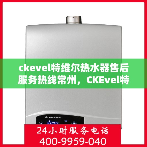 ckevel特维尔热水器售后服务热线常州，CKEvel特维尔热水器常州售后服务热线详解