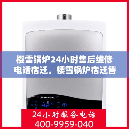 樱雪锅炉24小时售后维修电话宿迁，樱雪锅炉宿迁售后维修热线全天候服务，专业解决您的锅炉问题