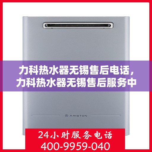 力科热水器无锡售后电话，力科热水器无锡售后服务中心联系电话