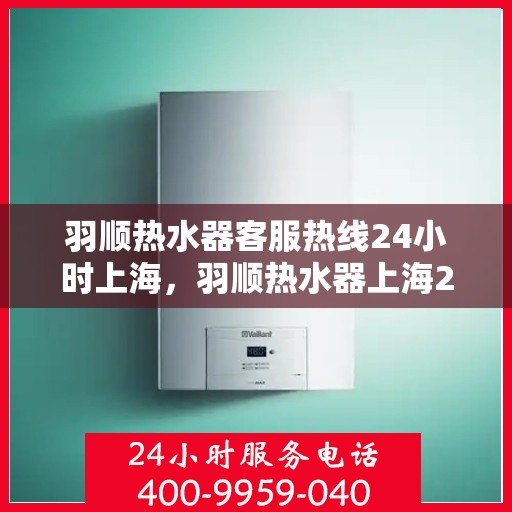 羽顺热水器客服热线24小时上海，羽顺热水器上海24小时客服热线全面支持