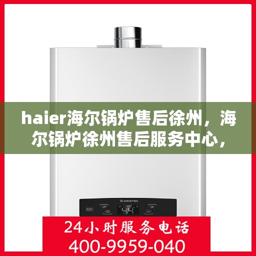 haier海尔锅炉售后徐州，海尔锅炉徐州售后服务中心，专业维修与贴心服务
