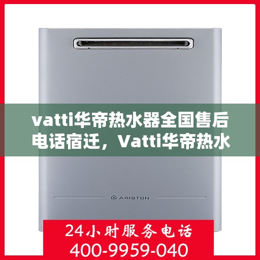 vatti华帝热水器全国售后电话宿迁，Vatti华帝热水器宿迁售后热线及全国服务电话全解析