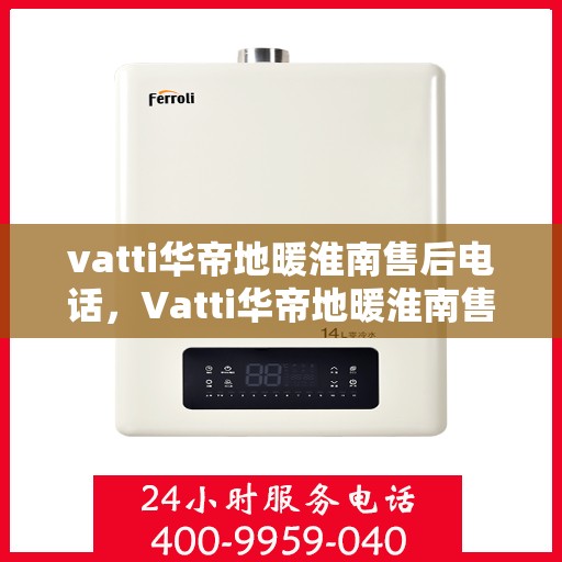 vatti华帝地暖淮南售后电话，Vatti华帝地暖淮南售后服务热线及电话详解