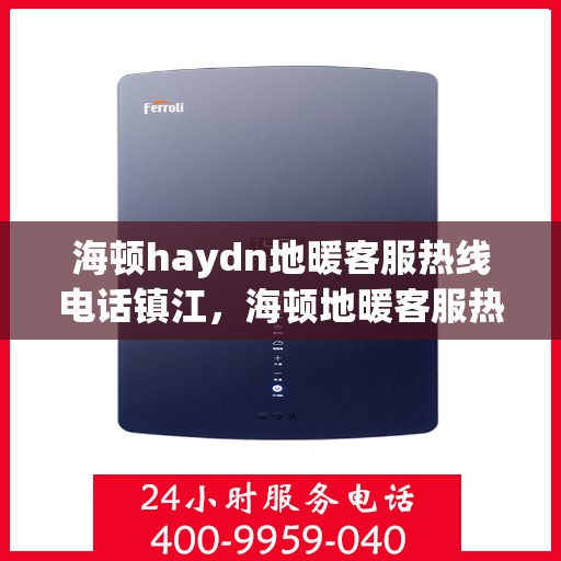 海顿haydn地暖客服热线电话镇江，海顿地暖客服热线电话在镇江，一站式专业服务解决您的温暖需求