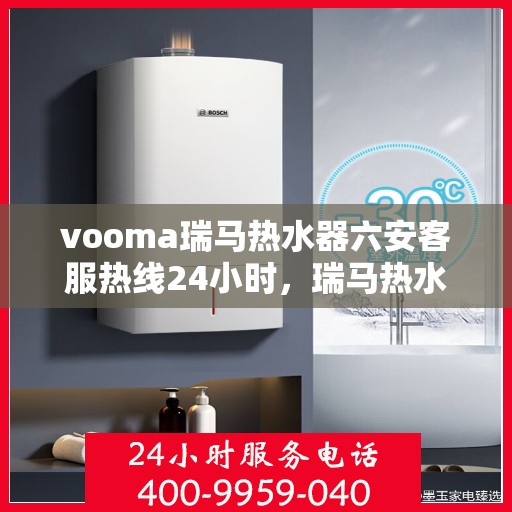 vooma瑞马热水器六安客服热线24小时，瑞马热水器六安客服热线全天候服务，温暖从此无忧