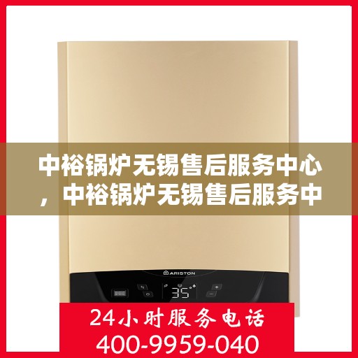 中裕锅炉无锡售后服务中心，中裕锅炉无锡售后服务中心，专业维修与优质服务并行