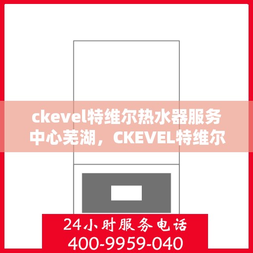 ckevel特维尔热水器服务中心芜湖，CKEVEL特维尔热水器芜湖服务中心，专业维修与保养，温暖您的生活