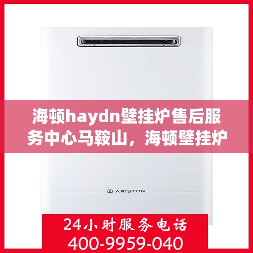 海顿haydn壁挂炉售后服务中心马鞍山，海顿壁挂炉马鞍山售后服务中心，专业维修与贴心服务
