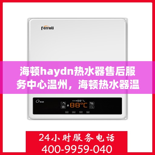 海顿haydn热水器售后服务中心温州，海顿热水器温州售后服务中心，专业维修，贴心服务