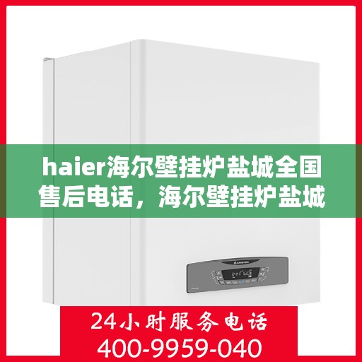 haier海尔壁挂炉盐城全国售后电话，海尔壁挂炉盐城售后服务中心电话，专业售后维修与技术支持