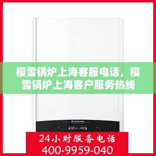 樱雪锅炉上海客服电话，樱雪锅炉上海客户服务热线