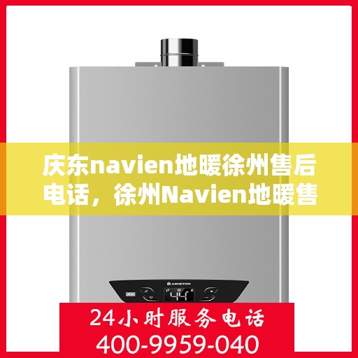 庆东navien地暖徐州售后电话，徐州Navien地暖售后专线，专业维修与一站式服务体验