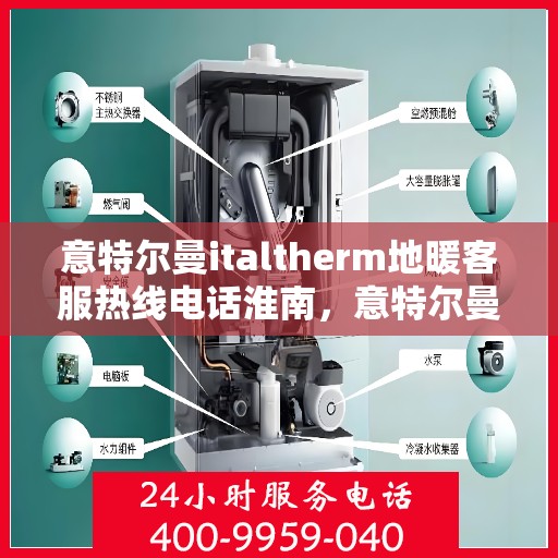 意特尔曼italtherm地暖客服热线电话淮南，意特尔曼italtherm地暖淮南客服热线电话及售后服务指南