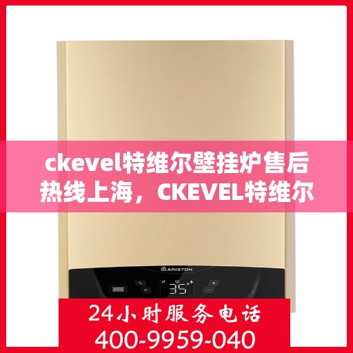 ckevel特维尔壁挂炉售后热线上海，CKEVEL特维尔壁挂炉上海售后热线及服务一览