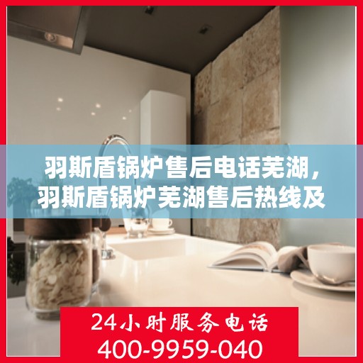 羽斯盾锅炉售后电话芜湖，羽斯盾锅炉芜湖售后热线及维修服务保障