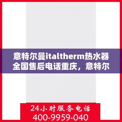 意特尔曼italtherm热水器全国售后电话重庆，意特尔曼italtherm热水器重庆售后电话及售后服务全攻略