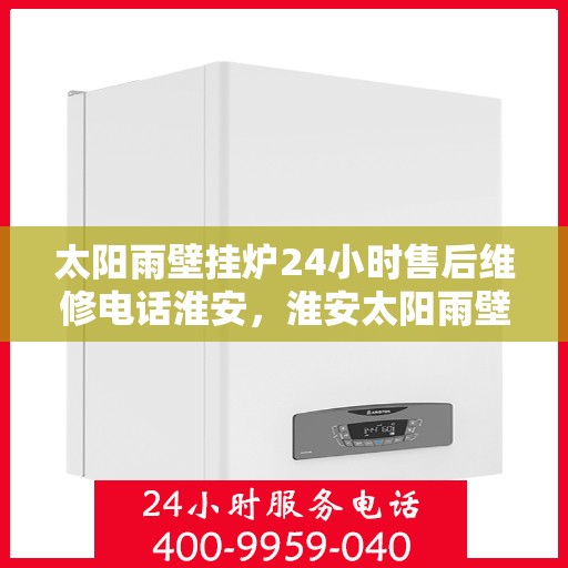 太阳雨壁挂炉24小时售后维修电话淮安，淮安太阳雨壁挂炉全天候售后维修服务热线