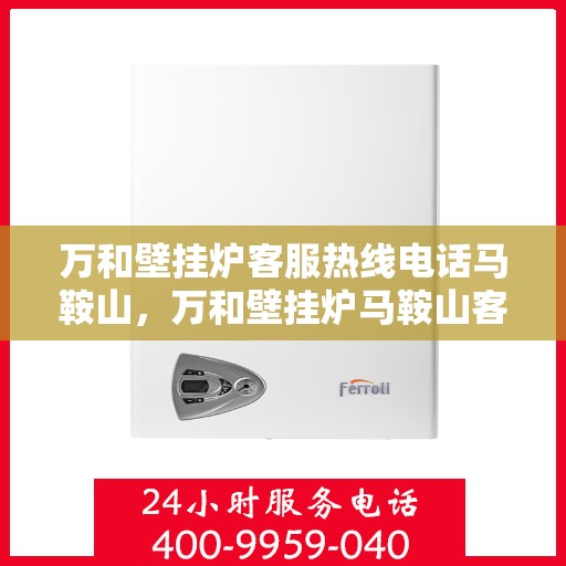 万和壁挂炉客服热线电话马鞍山，万和壁挂炉马鞍山客服热线电话及售后维修服务指南