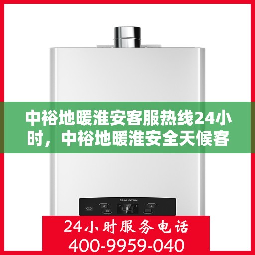 中裕地暖淮安客服热线24小时，中裕地暖淮安全天候客服热线，温暖连接每一刻