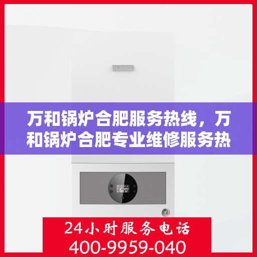 万和锅炉合肥服务热线，万和锅炉合肥专业维修服务热线
