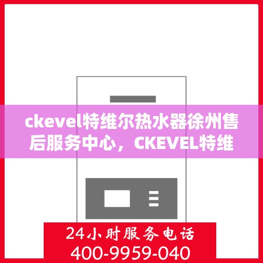 ckevel特维尔热水器徐州售后服务中心，CKEVEL特维尔热水器徐州售后服务中心，专业服务，贴心保障