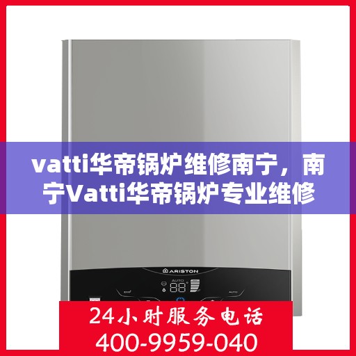 vatti华帝锅炉维修南宁，南宁Vatti华帝锅炉专业维修服务