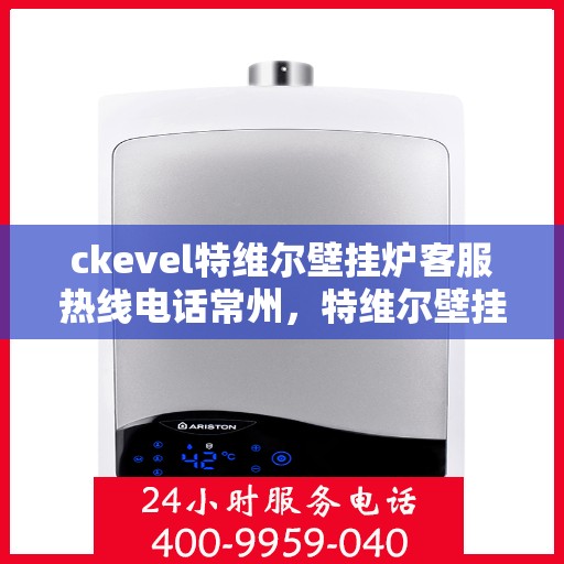 ckevel特维尔壁挂炉客服热线电话常州，特维尔壁挂炉常州客服热线电话全解析