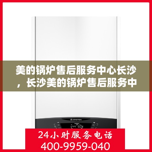 美的锅炉售后服务中心长沙，长沙美的锅炉售后服务中心，专业维修，贴心服务