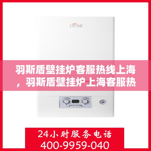 羽斯盾壁挂炉客服热线上海，羽斯盾壁挂炉上海客服热线，专业解答，温暖您的家