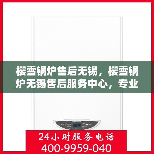 樱雪锅炉售后无锡，樱雪锅炉无锡售后服务中心，专业维修与贴心服务