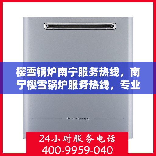 樱雪锅炉南宁服务热线，南宁樱雪锅炉服务热线，专业维修与支持，为您的锅炉保驾护航