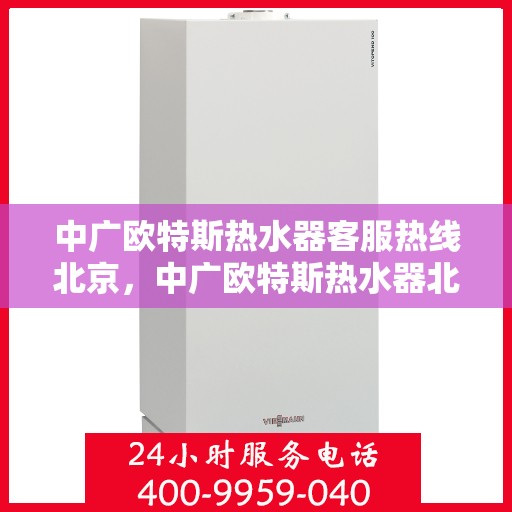 中广欧特斯热水器客服热线北京，中广欧特斯热水器北京客服热线全解析