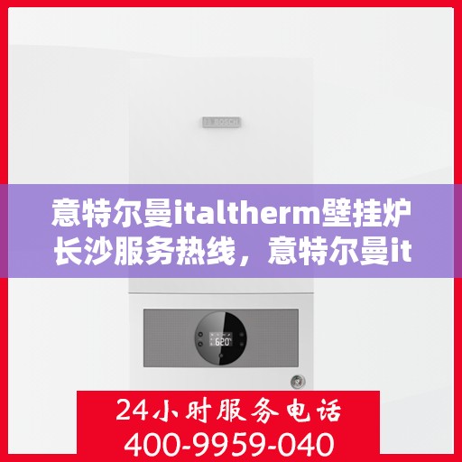 意特尔曼italtherm壁挂炉长沙服务热线，意特尔曼italtherm壁挂炉长沙专业维修服务热线揭秘！