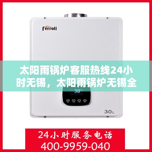 太阳雨锅炉客服热线24小时无锡，太阳雨锅炉无锡全天候客服热线，24小时为您服务