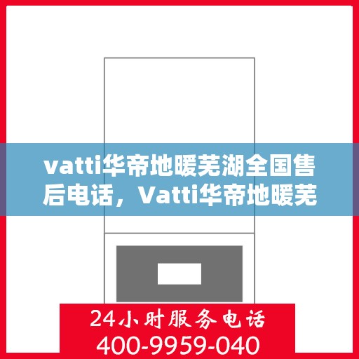 vatti华帝地暖芜湖全国售后电话，Vatti华帝地暖芜湖售后全国服务热线电话公布