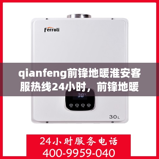 qianfeng前锋地暖淮安客服热线24小时，前锋地暖淮安客服热线全天候服务，温暖无忧！