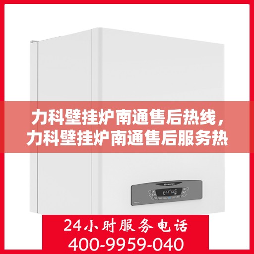 力科壁挂炉南通售后热线，力科壁挂炉南通售后服务热线，专业解决您的壁挂炉问题