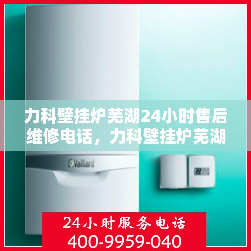 力科壁挂炉芜湖24小时售后维修电话，力科壁挂炉芜湖全天候售后维修热线
