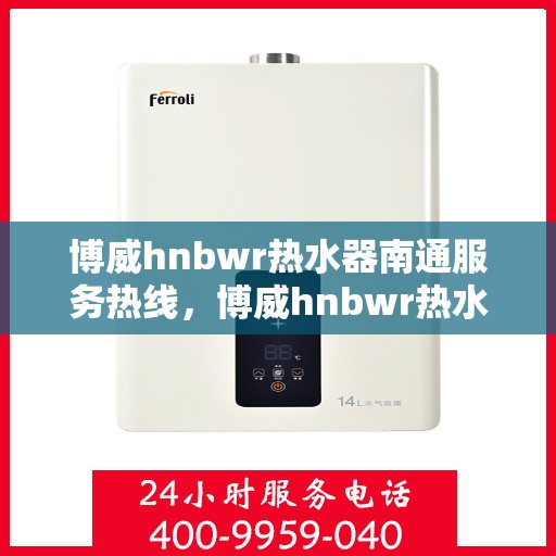 博威hnbwr热水器南通服务热线，博威hnbwr热水器南通服务热线，专业团队，贴心服务