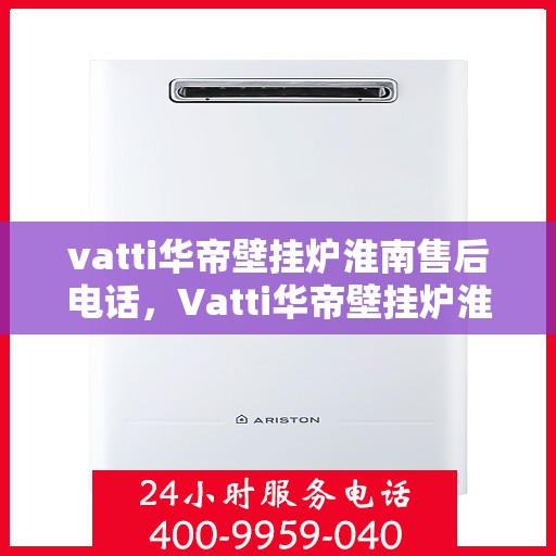 vatti华帝壁挂炉淮南售后电话，Vatti华帝壁挂炉淮南售后服务热线及电话全攻略