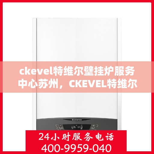 ckevel特维尔壁挂炉服务中心苏州，CKEVEL特维尔壁挂炉苏州服务中心，专业维修与保养，温暖您的生活