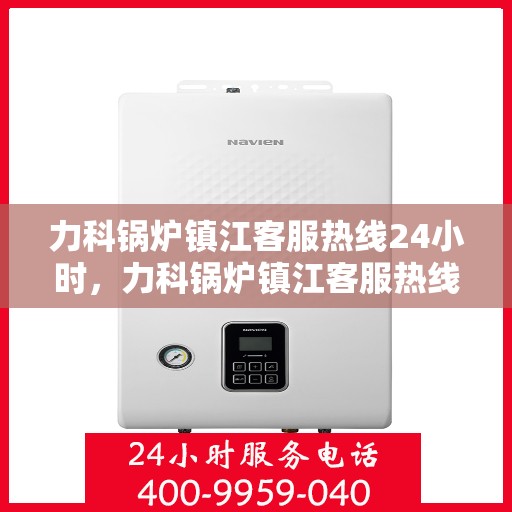 力科锅炉镇江客服热线24小时，力科锅炉镇江客服热线全天候服务，温暖您的每一刻