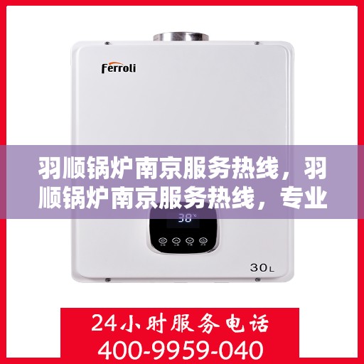 羽顺锅炉南京服务热线，羽顺锅炉南京服务热线，专业解决您的热力需求问题