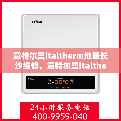 意特尔曼italtherm地暖长沙维修，意特尔曼italtherm地暖长沙专业维修服务