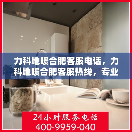 力科地暖合肥客服电话，力科地暖合肥客服热线，专业解答与优质服务
