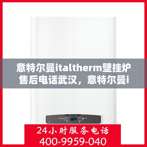 意特尔曼italtherm壁挂炉售后电话武汉，意特尔曼italtherm壁挂炉武汉售后专线及维修服务指南
