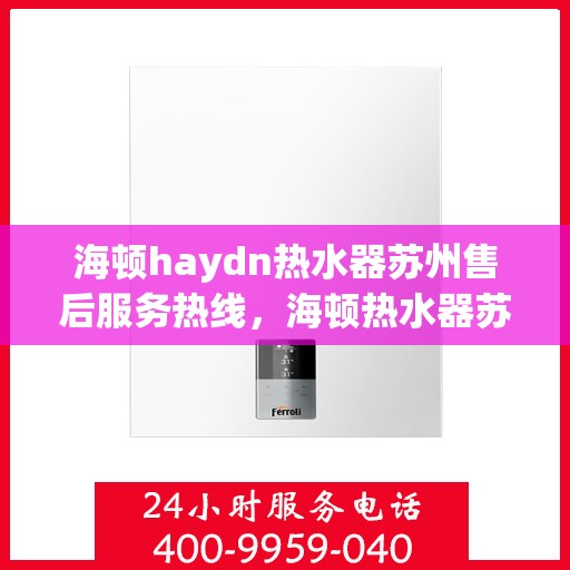 海顿haydn热水器苏州售后服务热线，海顿热水器苏州售后服务热线，专业解决您的热水问题