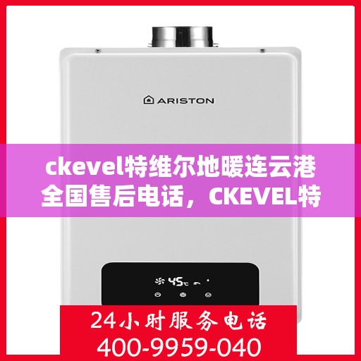 ckevel特维尔地暖连云港全国售后电话，CKEVEL特维尔地暖连云港售后服务热线及全国售后电话大全
