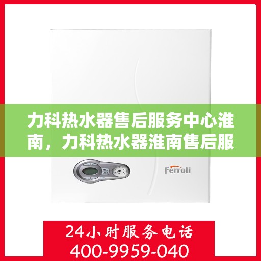 力科热水器售后服务中心淮南，力科热水器淮南售后服务中心，专业维修，贴心服务