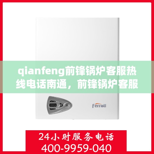 qianfeng前锋锅炉客服热线电话南通，前锋锅炉客服热线电话公布，南通地区用户速拨专线咨询！
